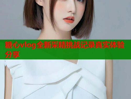 糖心vlog全新采精挑战记录真实体验分享  第1张