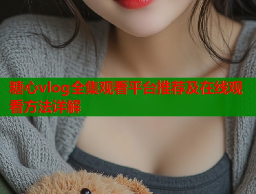 糖心vlog全集观看平台推荐及在线观看方法详解  第2张
