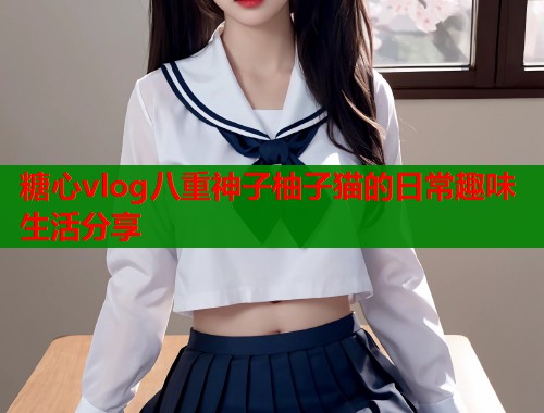 糖心vlog八重神子柚子猫的日常趣味生活分享  第1张