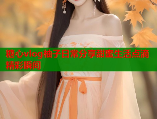 糖心vlog柚子日常分享甜蜜生活点滴精彩瞬间  第1张