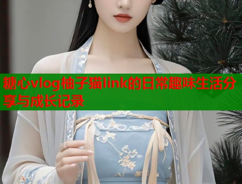 糖心vlog柚子猫link的日常趣味生活分享与成长记录  第1张