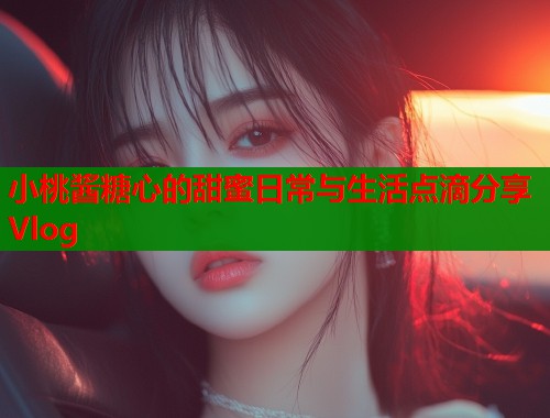 小桃酱糖心的甜蜜日常与生活点滴分享Vlog  第1张