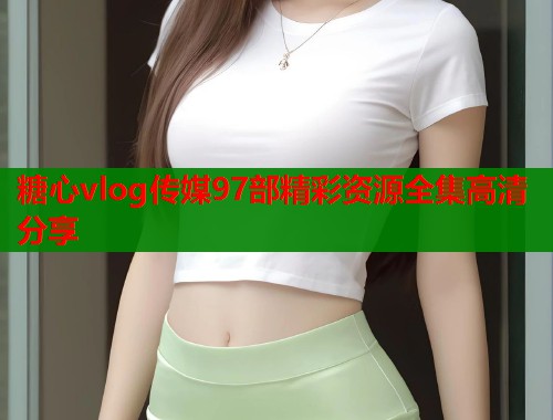 糖心vlog传媒97部精彩资源全集高清分享  第1张