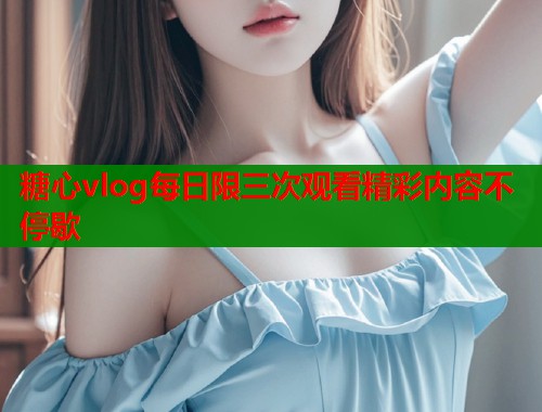 糖心vlog每日限三次观看精彩内容不停歇  第1张