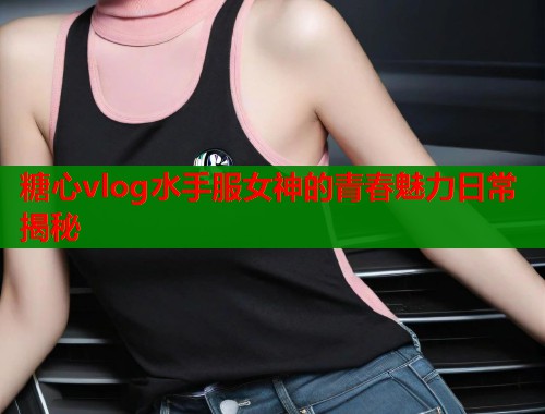 糖心vlog水手服女神的青春魅力日常揭秘  第1张