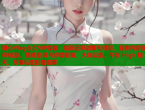 糖心Vlog永久VIP尊享：解锁无限甜蜜与精彩，独家内容任你畅游，情感剧场与你零距离，大咖云集，午夜 High 翻天，尽享私密影音盛宴  第1张