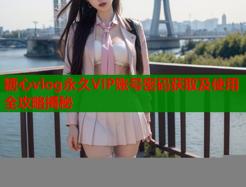 糖心vlog永久VIP账号密码获取及使用全攻略揭秘  第1张