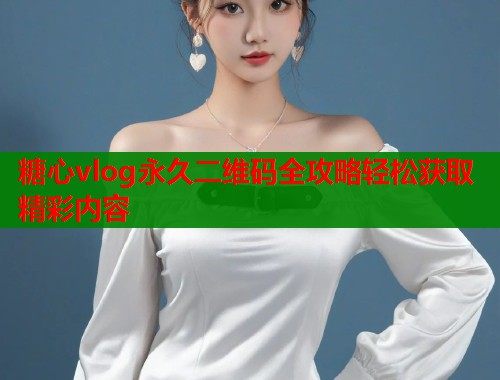 糖心vlog永久二维码全攻略轻松获取精彩内容  第1张