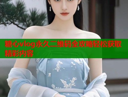 糖心vlog永久二维码全攻略轻松获取精彩内容  第2张