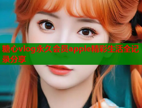 糖心vlog永久会员apple精彩生活全记录分享  第1张