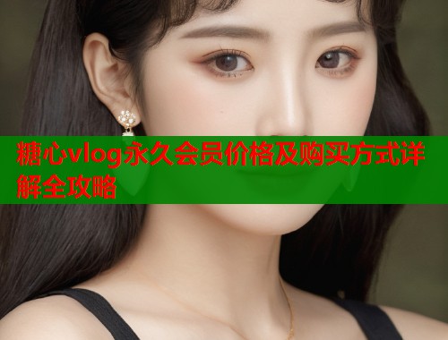 糖心vlog永久会员价格及购买方式详解全攻略  第1张