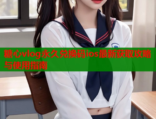 糖心vlog永久兑换码ios最新获取攻略与使用指南  第1张