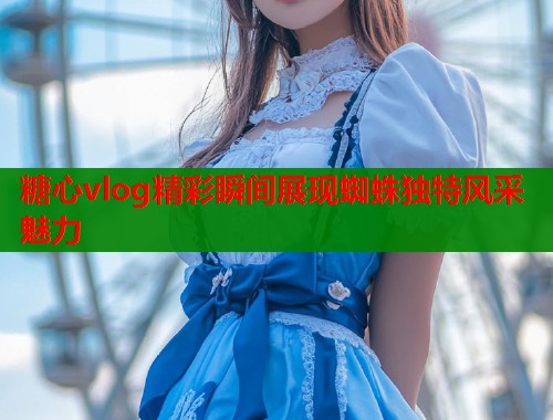 糖心vlog精彩瞬间展现蜘蛛独特风采魅力  第1张