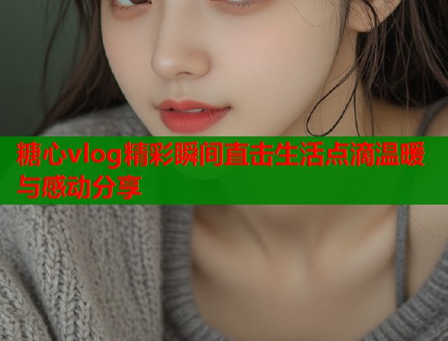 糖心vlog精彩瞬间直击生活点滴温暖与感动分享  第2张