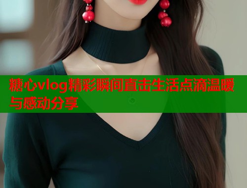 糖心vlog精彩瞬间直击生活点滴温暖与感动分享  第1张