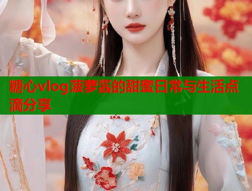 糖心vlog菠萝酱的甜蜜日常与生活点滴分享  第2张