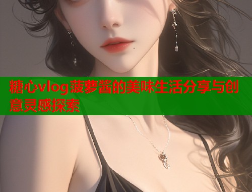 糖心vlog菠萝酱的美味生活分享与创意灵感探索  第1张