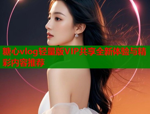 糖心vlog轻量版VIP共享全新体验与精彩内容推荐  第1张