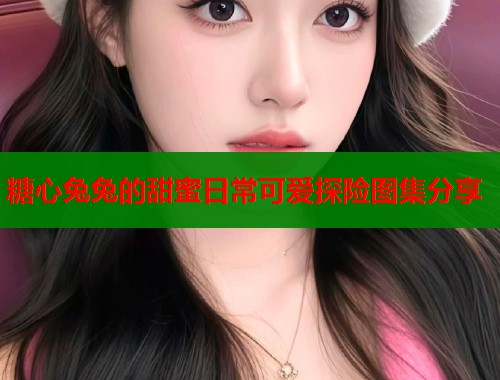 糖心兔兔的甜蜜日常可爱探险图集分享  第1张