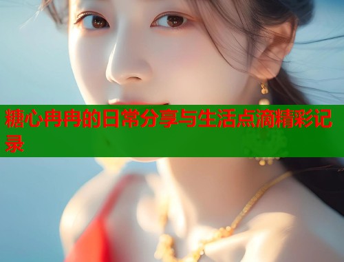 糖心冉冉的日常分享与生活点滴精彩记录  第1张