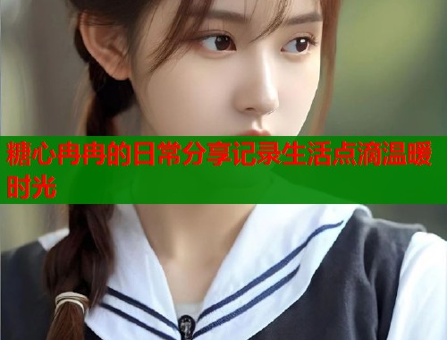 糖心冉冉的日常分享记录生活点滴温暖时光  第1张