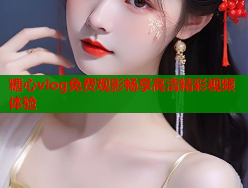 糖心vlog免费观影畅享高清精彩视频体验  第1张