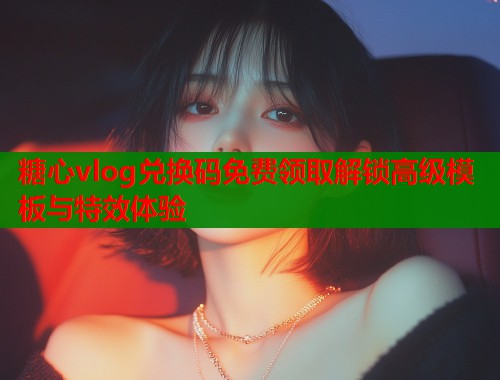 糖心vlog兑换码免费领取解锁高级模板与特效体验  第1张