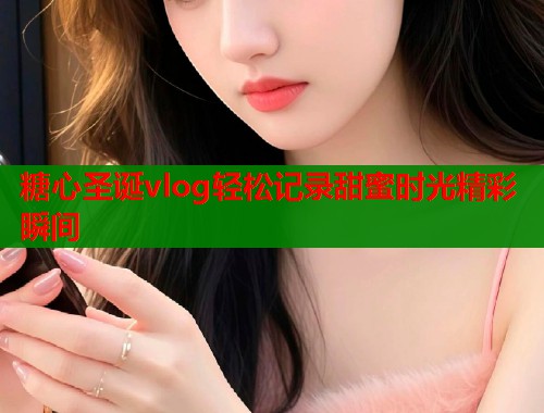 糖心圣诞vlog轻松记录甜蜜时光精彩瞬间  第1张