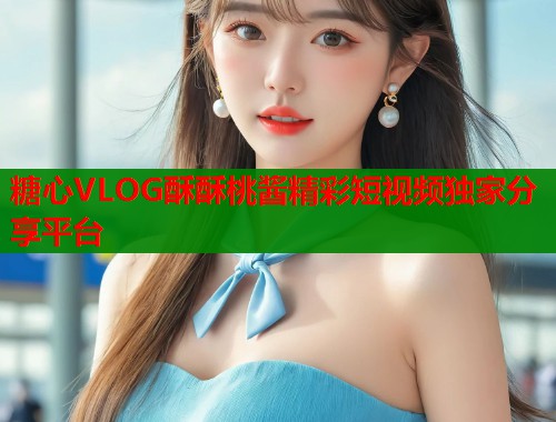 糖心VLOG酥酥桃酱精彩短视频独家分享平台  第1张